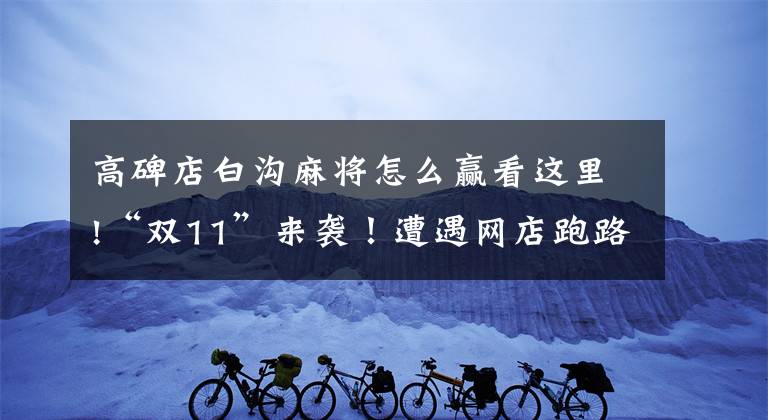 高碑店白沟麻将怎么赢看这里!“双11”来袭！遭遇网店跑路、假冒客服怎么办？民警给你支招！