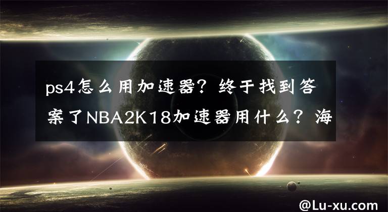 ps4怎么用加速器？终于找到答案了NBA2K18加速器用什么？海豚加速器带你畅爽体验