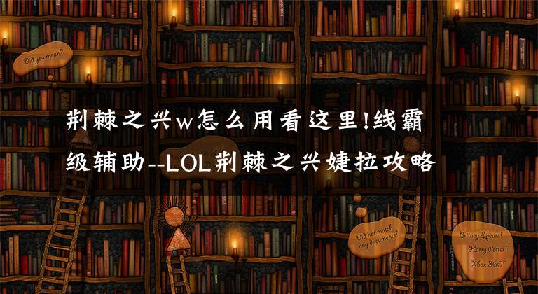 荆棘之兴w怎么用看这里!线霸级辅助--LOL荆棘之兴婕拉攻略