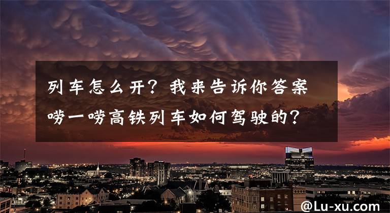 列车怎么开？我来告诉你答案唠一唠高铁列车如何驾驶的？？