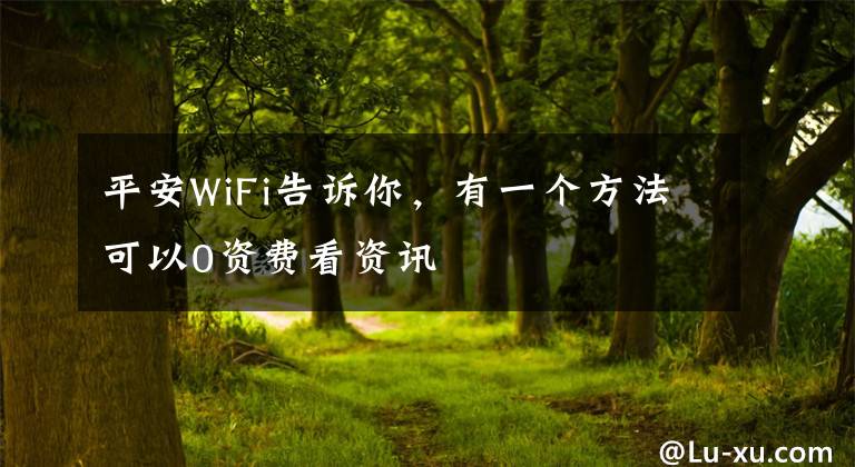 平安WiFi告诉你，有一个方法可以0资费看资讯