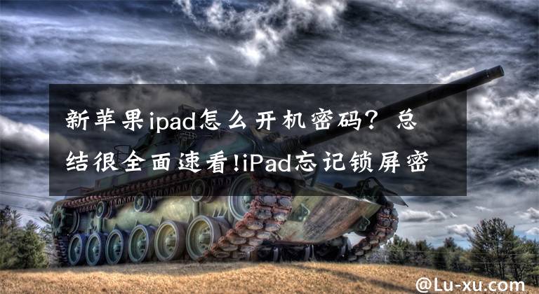 新苹果ipad怎么开机密码？总结很全面速看!iPad忘记锁屏密码无法解锁？试试这个办法