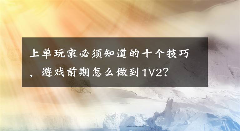 上单玩家必须知道的十个技巧，游戏前期怎么做到1V2？