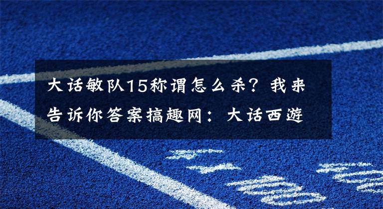 大话敏队15称谓怎么杀？我来告诉你答案搞趣网：大话西游手游首杀15星队再杀15星 月光宝盒飘扬负敏队