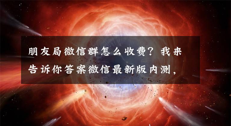 朋友局微信群怎么收费？我来告诉你答案微信最新版内测，微信群付费的时代即将来临