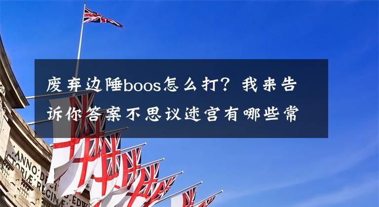 废弃边陲boos怎么打？我来告诉你答案不思议迷宫有哪些常见的问题 问题解答详解攻略