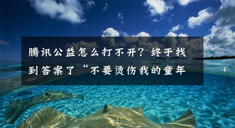 腾讯公益怎么打不开？终于找到答案了“不要烫伤我的童年”项目被指违规套捐 腾讯公益回应：暂停筹款