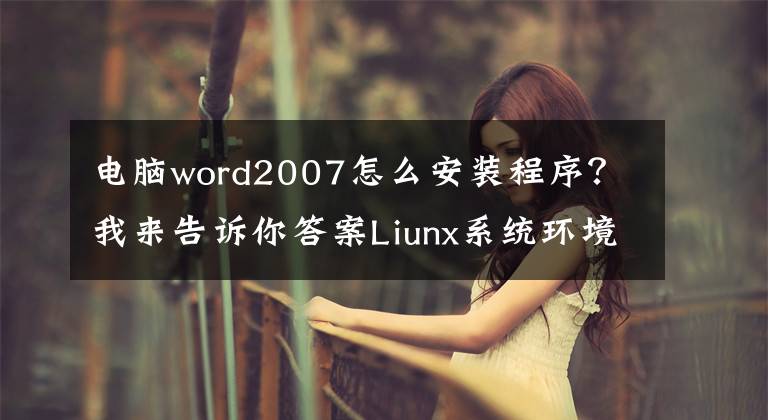 电脑word2007怎么安装程序？我来告诉你答案Liunx系统环境下安装应用程序详细教程（liunx安装程序经典教程）