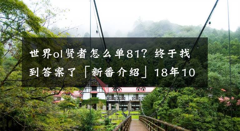 世界ol贤者怎么单81？终于找到答案了「新番介绍」18年10月1~3日新番（共10部）详细介绍