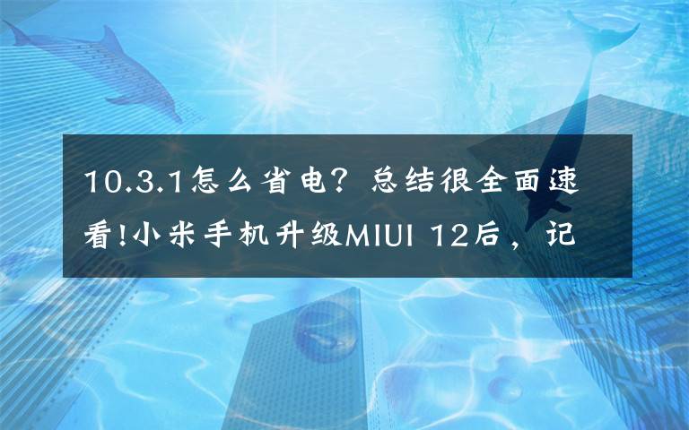 10.3.1怎么省电？总结很全面速看!小米手机升级MIUI 12后，记得关闭这4个设置，不然非常耗电