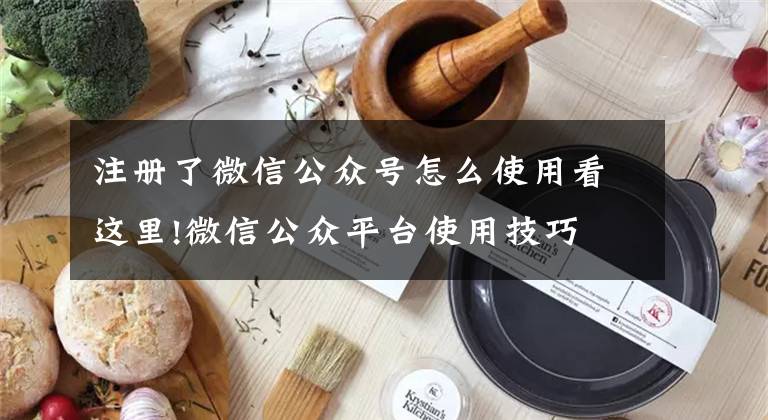 注册了微信公众号怎么使用看这里!微信公众平台使用技巧