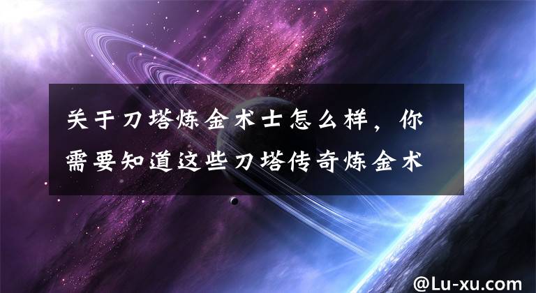 关于刀塔炼金术士怎么样，你需要知道这些刀塔传奇炼金术士怎么样 炼金术士技能和阵容搭配攻略