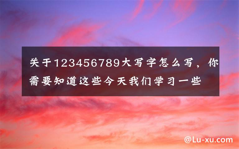 关于123456789大写字怎么写，你需要知道这些今天我们学习一些快捷键更加强大的功能，花上3分钟，节省一整天