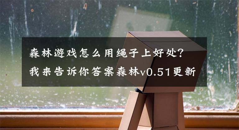 森林游戏怎么用绳子上好处？我来告诉你答案森林v0.51更新内容一览 森林0.51版本更新了什么