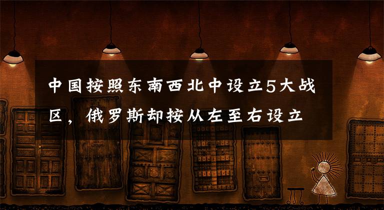 中国按照东南西北中设立5大战区，俄罗斯却按从左至右设立4大军区