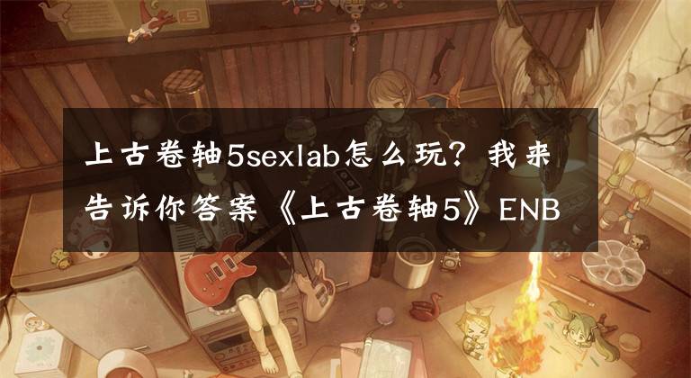 上古卷轴5sexlab怎么玩？我来告诉你答案《上古卷轴5》ENB核心INI优化配置指南