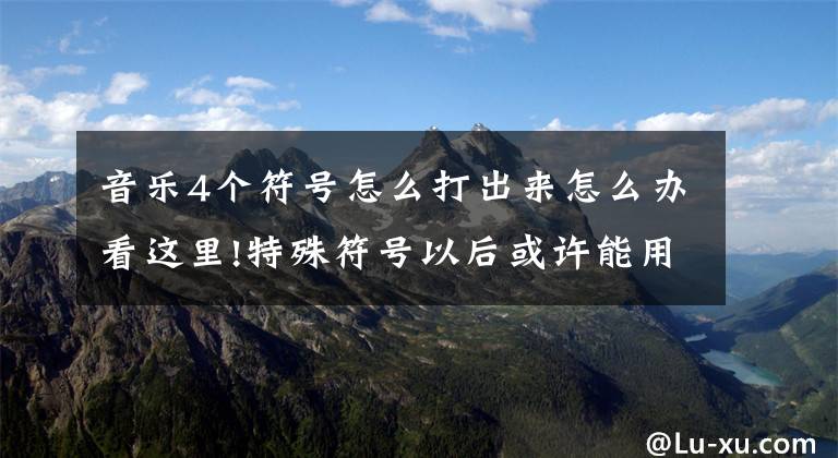 音乐4个符号怎么打出来怎么办看这里!特殊符号以后或许能用的着，欢迎收藏