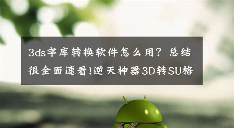 3ds字库转换软件怎么用？总结很全面速看!逆天神器3D转SU格式插件Transmutr！（含教程）