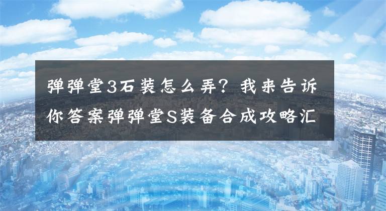 弹弹堂3石装怎么弄？我来告诉你答案弹弹堂S装备合成攻略汇总大全 装备合成相关问题