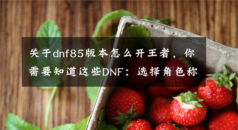 关于dnf85版本怎么开王者，你需要知道这些DNF：选择角色称号 巅峰王者战代表角色 获取方法