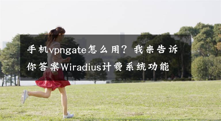 手机vpngate怎么用？我来告诉你答案Wiradius计费系统功能说明