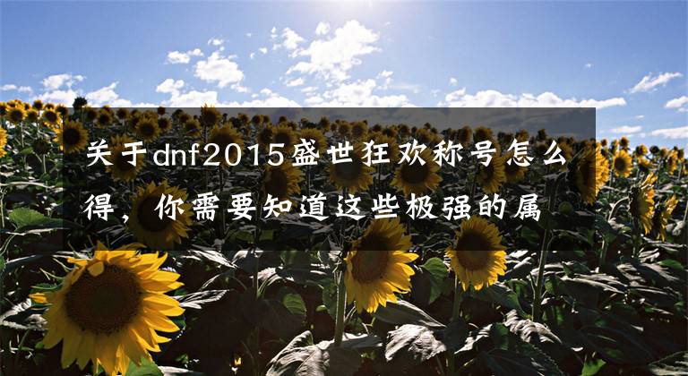 关于dnf2015盛世狂欢称号怎么得，你需要知道这些极强的属性附加 DNF中最贵的几大称号盘点