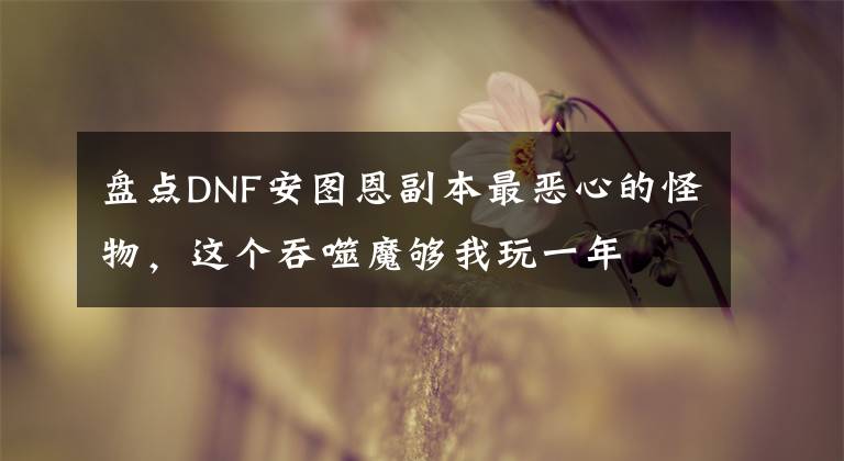 盘点DNF安图恩副本最恶心的怪物，这个吞噬魔够我玩一年