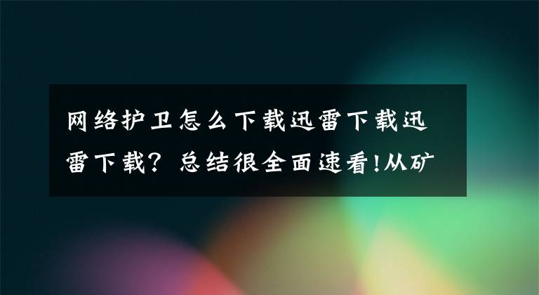 网络护卫怎么下载迅雷下载迅雷下载？总结很全面速看!从矿贼到矿霸，伸向青山绿水的黑手为何难斩？