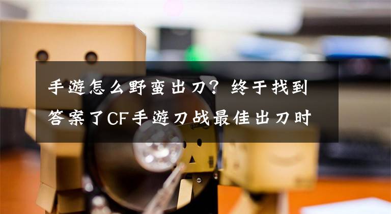 手游怎么野蛮出刀？终于找到答案了CF手游刀战最佳出刀时机实战技巧