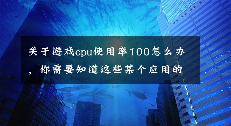 关于游戏cpu使用率100怎么办，你需要知道这些某个应用的CPU使用率居然达到100%，我该怎么办？