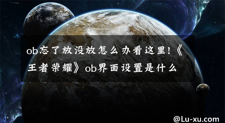 ob忘了放没放怎么办看这里!《王者荣耀》ob界面设置是什么东西？ob界面设置操作过程