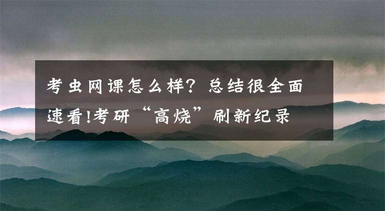 考虫网课怎么样？总结很全面速看!考研“高烧”刷新纪录 在线考研课伪名师遭吐槽