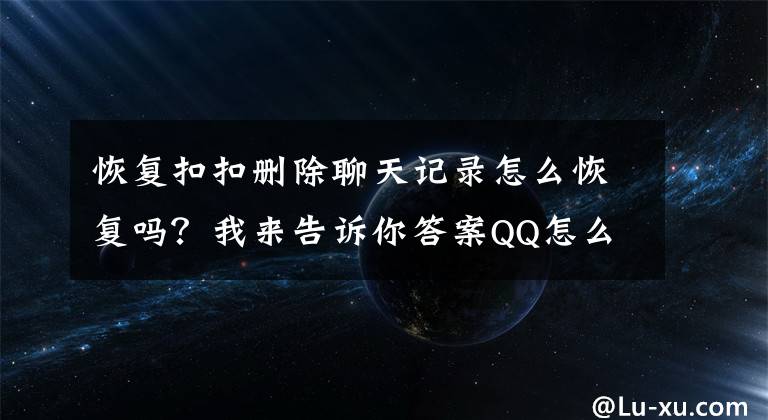 恢复扣扣删除聊天记录怎么恢复吗？我来告诉你答案QQ怎么找回删除的聊天记录呢？