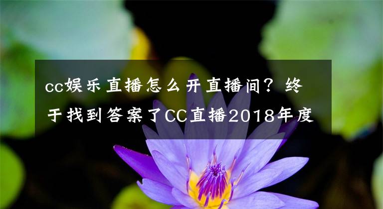 cc娱乐直播怎么开直播间？终于找到答案了CC直播2018年度盛典：教你如何玩转CC直播年度盛典！