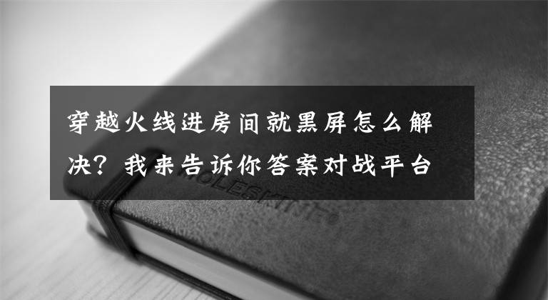 穿越火线进房间就黑屏怎么解决？我来告诉你答案对战平台黑屏怎么办？三个方法教你游戏过程不再黑暗