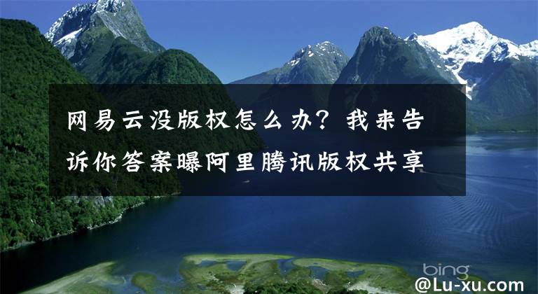 网易云没版权怎么办？我来告诉你答案曝阿里腾讯版权共享，网易云音乐版权不争气，遭用户“逼宫”