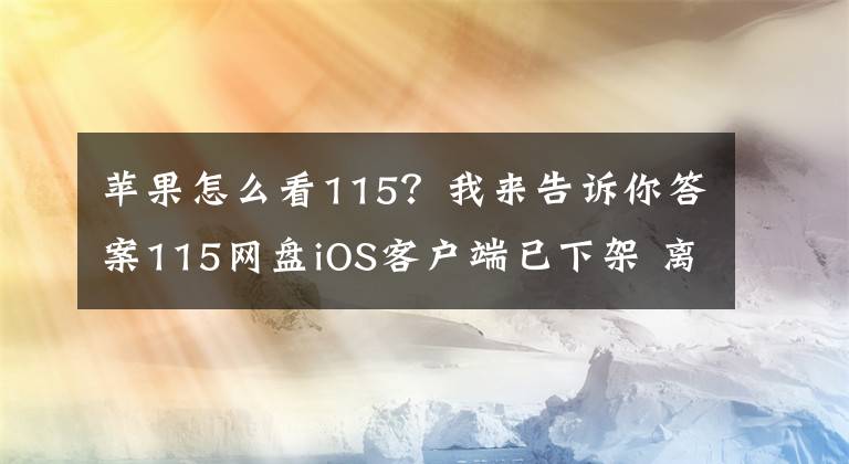 苹果怎么看115？我来告诉你答案115网盘iOS客户端已下架 离死又近了一步？