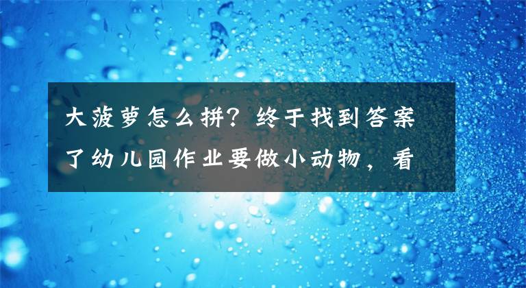 大菠萝怎么拼？终于找到答案了幼儿园作业要做小动物，看完交上来的作业，网友：家长真是潜力股