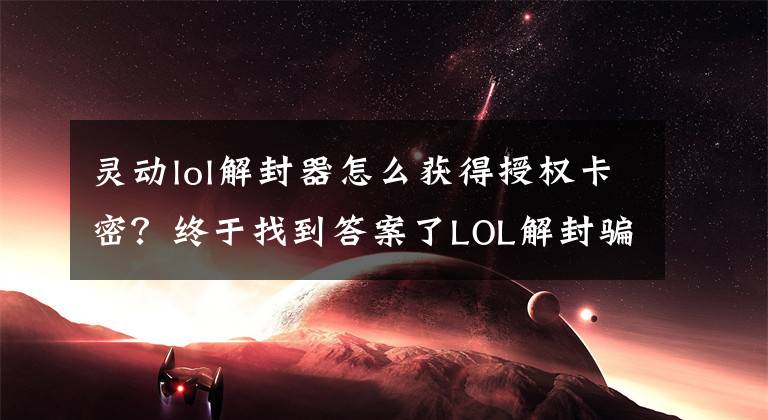 灵动lol解封器怎么获得授权卡密？终于找到答案了LOL解封骗局揭秘 大部分玩家需提高谨慎