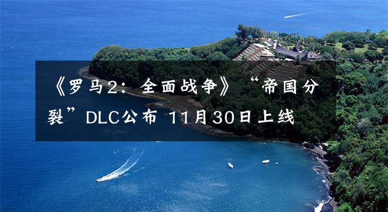 《罗马2：全面战争》“帝国分裂”DLC公布 11月30日上线