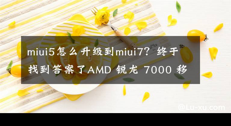 miui5怎么升级到miui7？终于找到答案了AMD 锐龙 7000 移动CPU分为HX/HS/U/e四大系列，采用全新命名规则