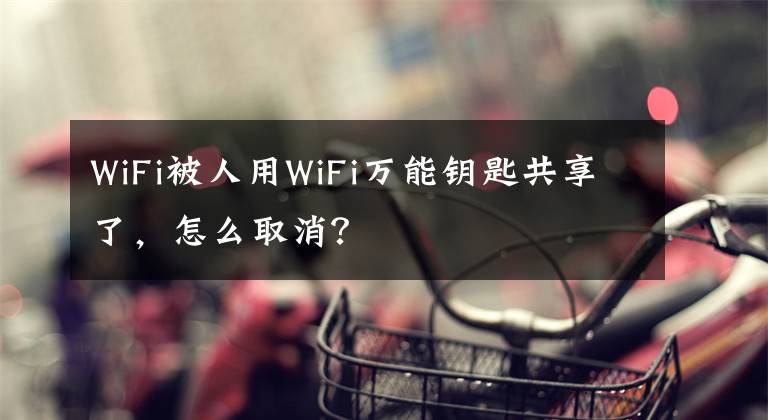 WiFi被人用WiFi万能钥匙共享了，怎么取消？