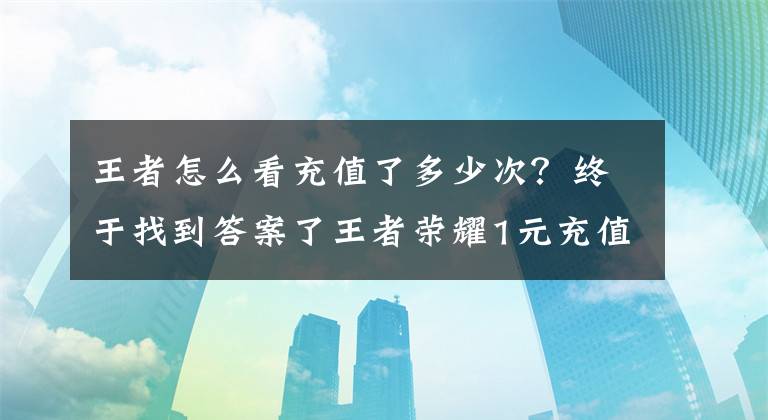 王者怎么看充值了多少次？终于找到答案了王者荣耀1元充值活动多久一次 1元充值活动时间介绍