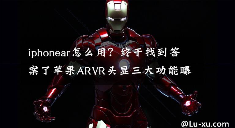 iphonear怎么用？终于找到答案了苹果ARVR头显三大功能曝光，哪个最令人期待？