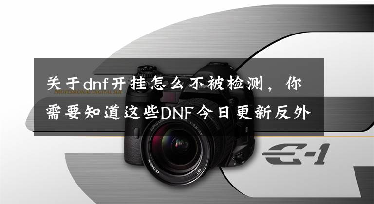 关于dnf开挂怎么不被检测，你需要知道这些DNF今日更新反外挂检测机制，开启举报有奖活动！你中招了吗？