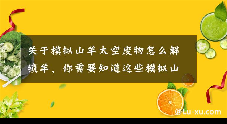 关于模拟山羊太空废物怎么解锁羊，你需要知道这些模拟山羊手机版怎样解锁来自星星的山羊呢