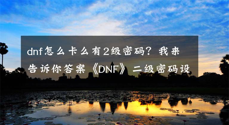 dnf怎么卡么有2级密码？我来告诉你答案《DNF》二级密码设置方法 DNF二级密码怎么设置