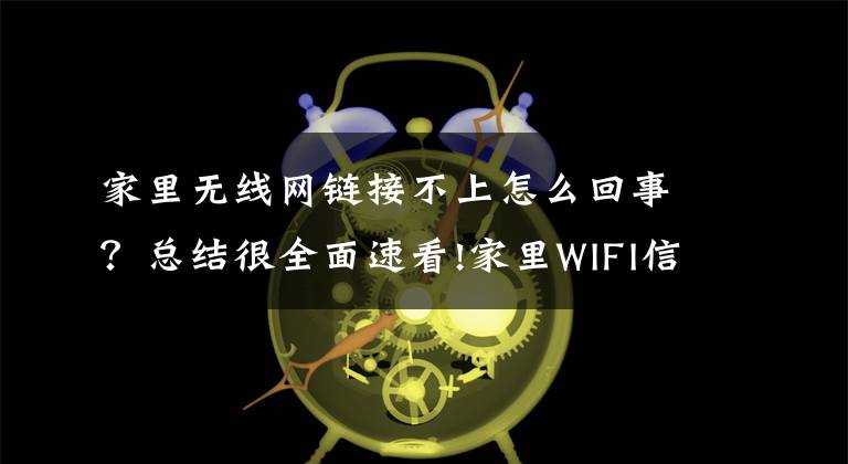 家里无线网链接不上怎么回事？总结很全面速看!家里WIFI信号正常，但是手机连不上？解决办法及原因汇总来了