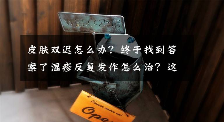 皮肤双迟怎么办？终于找到答案了湿疹反复发作怎么治？这些方法快来了解一下