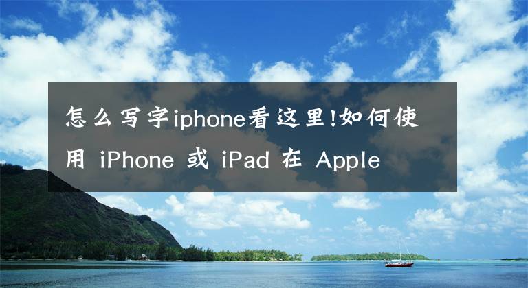 怎么写字iphone看这里!如何使用 iPhone 或 iPad 在 Apple TV 上输入文本？